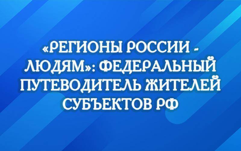 «Регионы России — людям»: федеральный путеводитель жителей субъектов РФ.