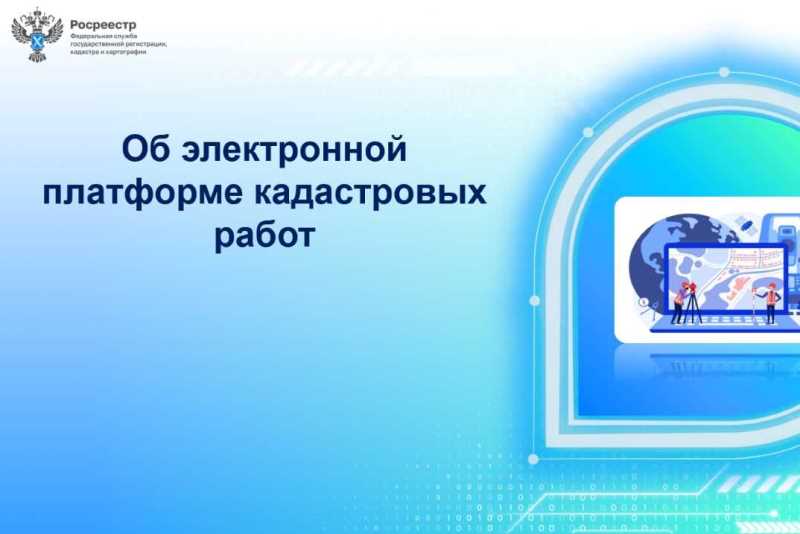 В личном кабинете Официального сайта Росреестра функционирует Электронная платформа кадастровых работ.